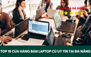 TOP 10 Cửa hàng bán laptop cũ uy tín tại Đà Nẵng