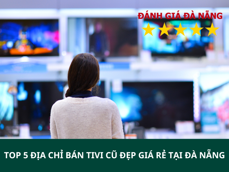 TOP 5 Địa chỉ bán tivi cũ đẹp giá rẻ tại Đà Nẵng